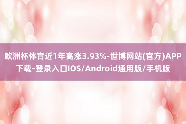 欧洲杯体育近1年高涨3.93%-世博网站(官方)APP下载-登录入口IOS/Android通用版/手机版