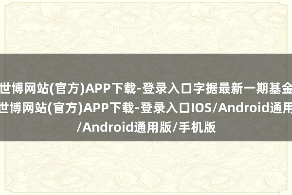 世博网站(官方)APP下载-登录入口字据最新一期基金季报流露-世博网站(官方)APP下载-登录入口IOS/Android通用版/手机版
