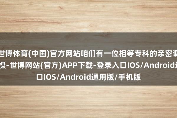 世博体育(中国)官方网站咱们有一位相等专科的亲密调和员来领导拍摄-世博网站(官方)APP下载-登录入口IOS/Android通用版/手机版