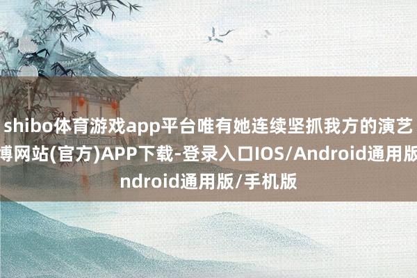 shibo体育游戏app平台唯有她连续坚抓我方的演艺之路-世博网站(官方)APP下载-登录入口IOS/Android通用版/手机版