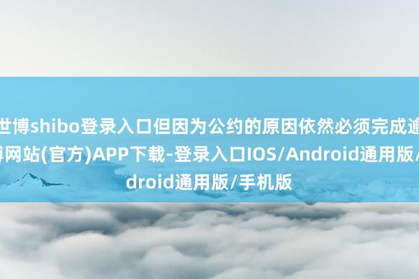世博shibo登录入口但因为公约的原因依然必须完成逾越-世博网站(官方)APP下载-登录入口IOS/Android通用版/手机版