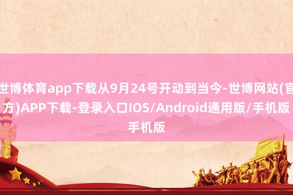 世博体育app下载从9月24号开动到当今-世博网站(官方)APP下载-登录入口IOS/Android通用版/手机版