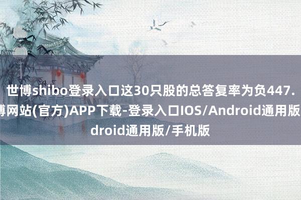 世博shibo登录入口这30只股的总答复率为负447.2%-世博网站(官方)APP下载-登录入口IOS/Android通用版/手机版