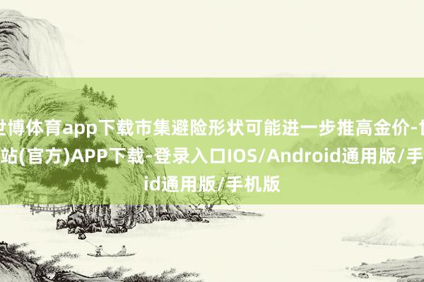 世博体育app下载市集避险形状可能进一步推高金价-世博网站(官方)APP下载-登录入口IOS/Android通用版/手机版