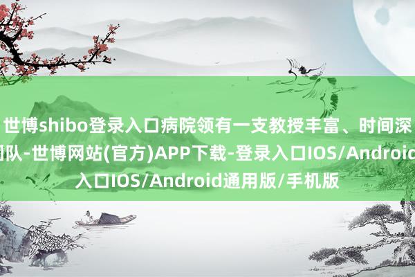 世博shibo登录入口病院领有一支教授丰富、时间深湛的男科众人团队-世博网站(官方)APP下载-登录入口IOS/Android通用版/手机版