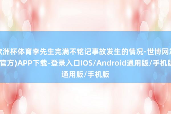 欧洲杯体育李先生完满不铭记事故发生的情况-世博网站(官方)APP下载-登录入口IOS/Android通用版/手机版