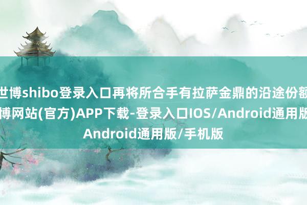 世博shibo登录入口再将所合手有拉萨金鼎的沿途份额以25-世博网站(官方)APP下载-登录入口IOS/Android通用版/手机版