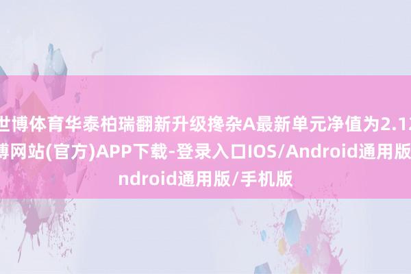 世博体育华泰柏瑞翻新升级搀杂A最新单元净值为2.123元-世博网站(官方)APP下载-登录入口IOS/Android通用版/手机版