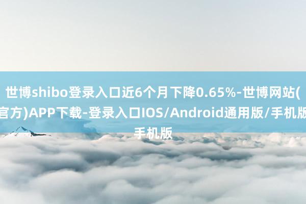 世博shibo登录入口近6个月下降0.65%-世博网站(官方)APP下载-登录入口IOS/Android通用版/手机版