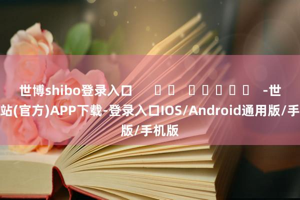 世博shibo登录入口 -世博网站(官方)APP下载-登录入口IOS/Android通用版/手机版