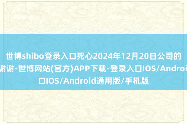 世博shibo登录入口死心2024年12月20日公司的鼓舞数是若干?谢谢-世博网站(官方)APP下载-登录入口IOS/Android通用版/手机版