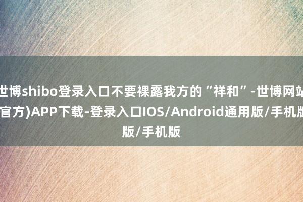 世博shibo登录入口不要裸露我方的“祥和”-世博网站(官方)APP下载-登录入口IOS/Android通用版/手机版