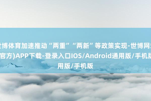 世博体育加速推动“两重”“两新”等政策实现-世博网站(官方)APP下载-登录入口IOS/Android通用版/手机版