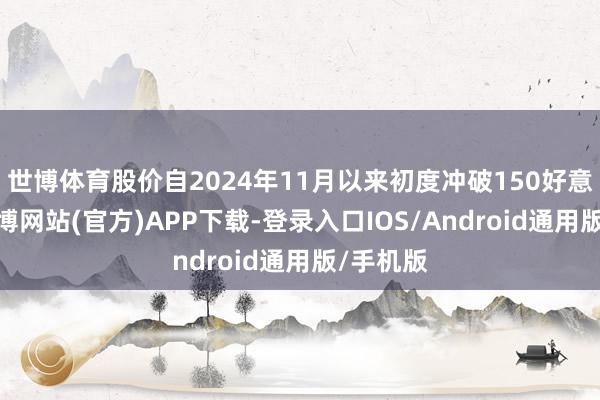 世博体育股价自2024年11月以来初度冲破150好意思元-世博网站(官方)APP下载-登录入口IOS/Android通用版/手机版