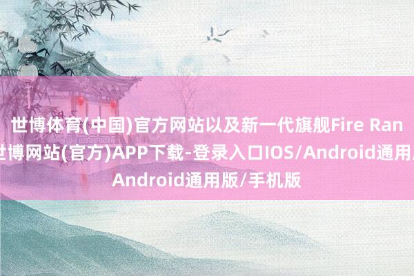 世博体育(中国)官方网站以及新一代旗舰Fire Range系列-世博网站(官方)APP下载-登录入口IOS/Android通用版/手机版