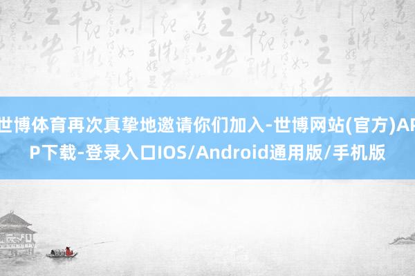世博体育再次真挚地邀请你们加入-世博网站(官方)APP下载-登录入口IOS/Android通用版/手机版