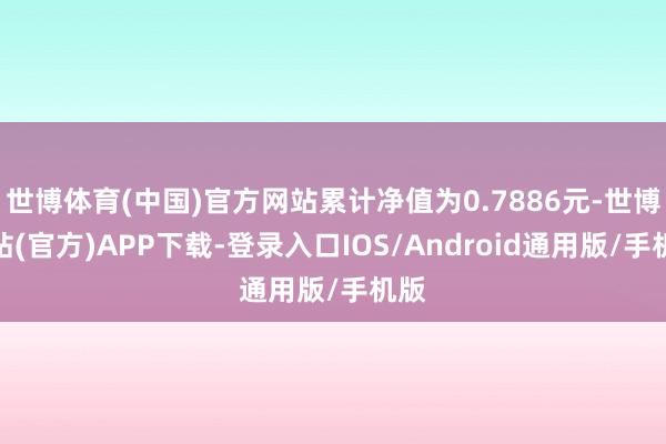 世博体育(中国)官方网站累计净值为0.7886元-世博网站(官方)APP下载-登录入口IOS/Android通用版/手机版