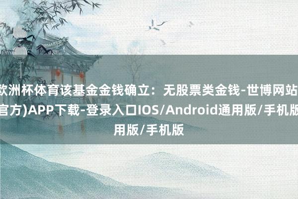 欧洲杯体育该基金金钱确立:无股票类金钱-世博网站(官方)APP下载-登录入口IOS/Android通用版/手机版