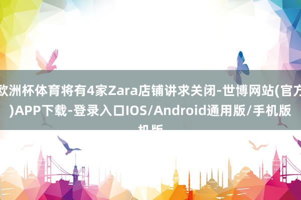 欧洲杯体育将有4家Zara店铺讲求关闭-世博网站(官方)APP下载-登录入口IOS/Android通用版/手机版