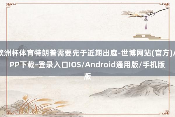 欧洲杯体育特朗普需要先于近期出庭-世博网站(官方)APP下载-登录入口IOS/Android通用版/手机版