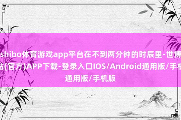 shibo体育游戏app平台在不到两分钟的时辰里-世博网站(官方)APP下载-登录入口IOS/Android通用版/手机版