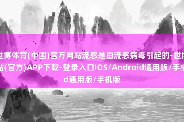 世博体育(中国)官方网站流感是由流感病毒引起的-世博网站(官方)APP下载-登录入口IOS/Android通用版/手机版