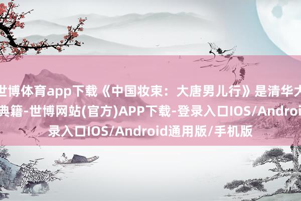 世博体育app下载《中国妆束:大唐男儿行》是清华大学出书社出书的典籍-世博网站(官方)APP下载-登录入口IOS/Android通用版/手机版