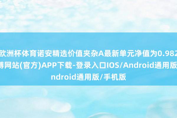 欧洲杯体育诺安精选价值夹杂A最新单元净值为0.9821元-世博网站(官方)APP下载-登录入口IOS/Android通用版/手机版