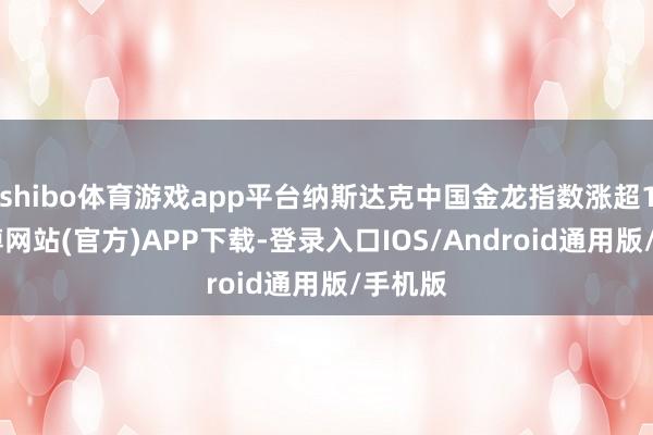 shibo体育游戏app平台纳斯达克中国金龙指数涨超1%-世博网站(官方)APP下载-登录入口IOS/Android通用版/手机版