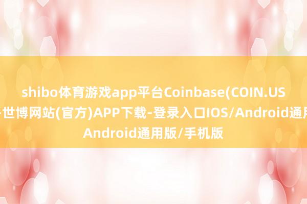 shibo体育游戏app平台Coinbase(COIN.US)涨超4.7%-世博网站(官方)APP下载-登录入口IOS/Android通用版/手机版