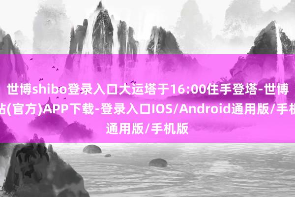 世博shibo登录入口大运塔于16:00住手登塔-世博网站(官方)APP下载-登录入口IOS/Android通用版/手机版
