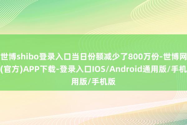 世博shibo登录入口当日份额减少了800万份-世博网站(官方)APP下载-登录入口IOS/Android通用版/手机版