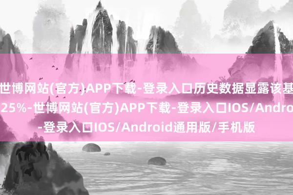 世博网站(官方)APP下载-登录入口历史数据显露该基金近1个月高潮0.25%-世博网站(官方)APP下载-登录入口IOS/Android通用版/手机版