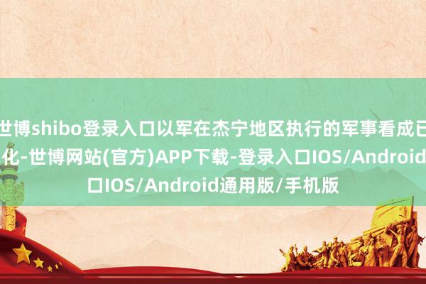 世博shibo登录入口以军在杰宁地区执行的军事看成已导致9东谈主物化-世博网站(官方)APP下载-登录入口IOS/Android通用版/手机版