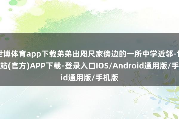 世博体育app下载弟弟出咫尺家傍边的一所中学近邻-世博网站(官方)APP下载-登录入口IOS/Android通用版/手机版