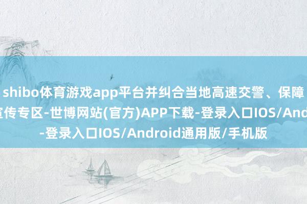 shibo体育游戏app平台并纠合当地高速交警、保障行业协会一谈设立宣传专区-世博网站(官方)APP下载-登录入口IOS/Android通用版/手机版