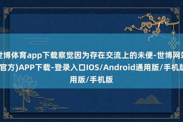 世博体育app下载察觉因为存在交流上的未便-世博网站(官方)APP下载-登录入口IOS/Android通用版/手机版