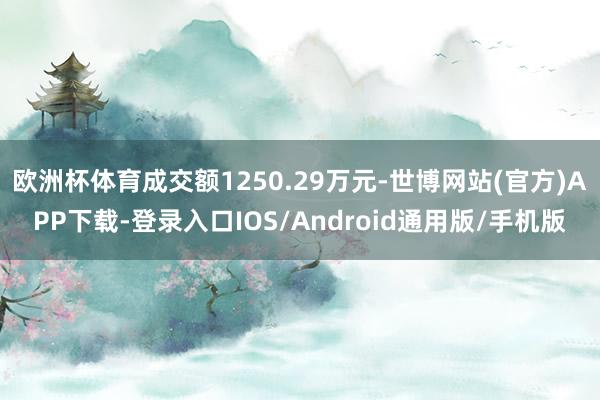 欧洲杯体育成交额1250.29万元-世博网站(官方)APP下载-登录入口IOS/Android通用版/手机版