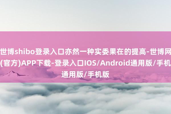 世博shibo登录入口亦然一种实委果在的提高-世博网站(官方)APP下载-登录入口IOS/Android通用版/手机版