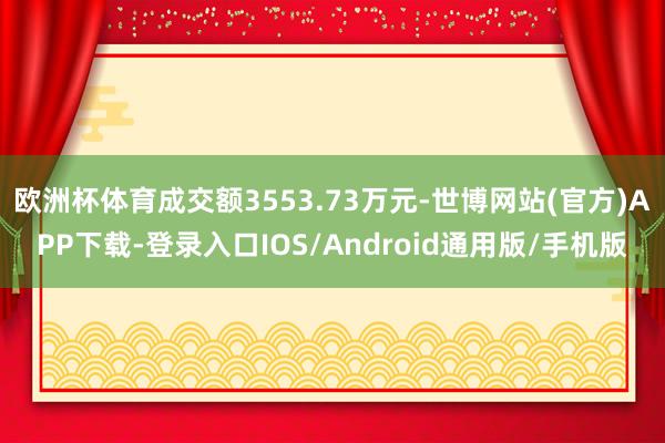 欧洲杯体育成交额3553.73万元-世博网站(官方)APP下载-登录入口IOS/Android通用版/手机版