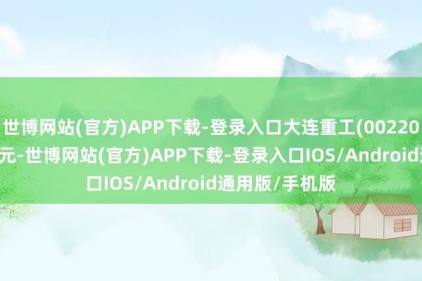 世博网站(官方)APP下载-登录入口大连重工(002204)报收于5.06元-世博网站(官方)APP下载-登录入口IOS/Android通用版/手机版