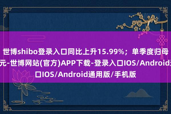 世博shibo登录入口同比上升15.99%;单季度归母净利润1.82亿元-世博网站(官方)APP下载-登录入口IOS/Android通用版/手机版