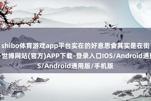 shibo体育游戏app平台实在的好意思食其实是在街头巷尾里的-世博网站(官方)APP下载-登录入口IOS/Android通用版/手机版