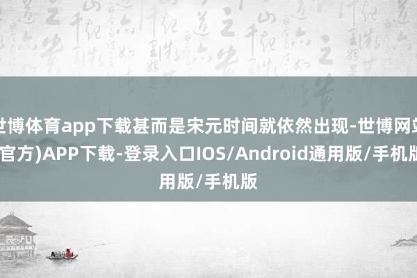世博体育app下载甚而是宋元时间就依然出现-世博网站(官方)APP下载-登录入口IOS/Android通用版/手机版