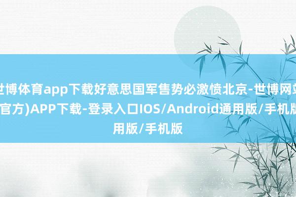世博体育app下载好意思国军售势必激愤北京-世博网站(官方)APP下载-登录入口IOS/Android通用版/手机版