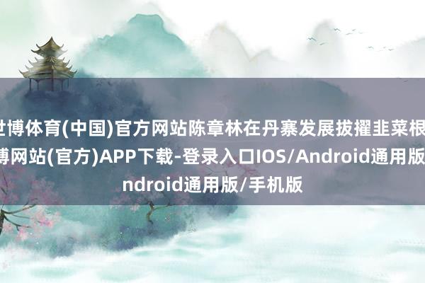 世博体育(中国)官方网站陈章林在丹寨发展拔擢韭菜根42亩-世博网站(官方)APP下载-登录入口IOS/Android通用版/手机版