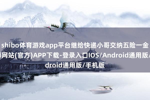 shibo体育游戏app平台继给快递小哥交纳五险一金后-世博网站(官方)APP下载-登录入口IOS/Android通用版/手机版