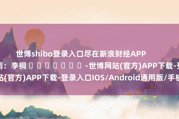 世博shibo登录入口尽在新浪财经APP 背负裁剪:李桐 -世博网站(官方)APP下载-登录入口IOS/Android通用版/手机版
