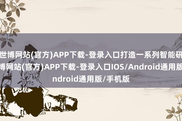 世博网站(官方)APP下载-登录入口打造一系列智能研究员-世博网站(官方)APP下载-登录入口IOS/Android通用版/手机版