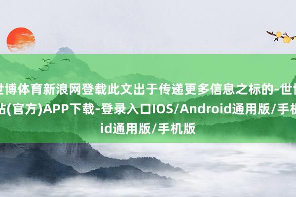 世博体育新浪网登载此文出于传递更多信息之标的-世博网站(官方)APP下载-登录入口IOS/Android通用版/手机版